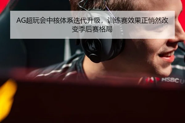 AG超玩会中核体系迭代升级，训练赛效果正悄然改变季后赛格局