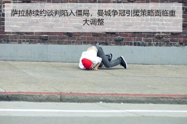 萨拉赫续约谈判陷入僵局，曼城争冠引援策略面临重大调整