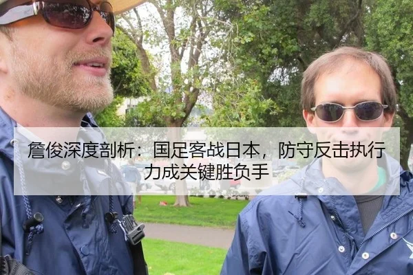 詹俊深度剖析：国足客战日本，防守反击执行力成关键胜负手
