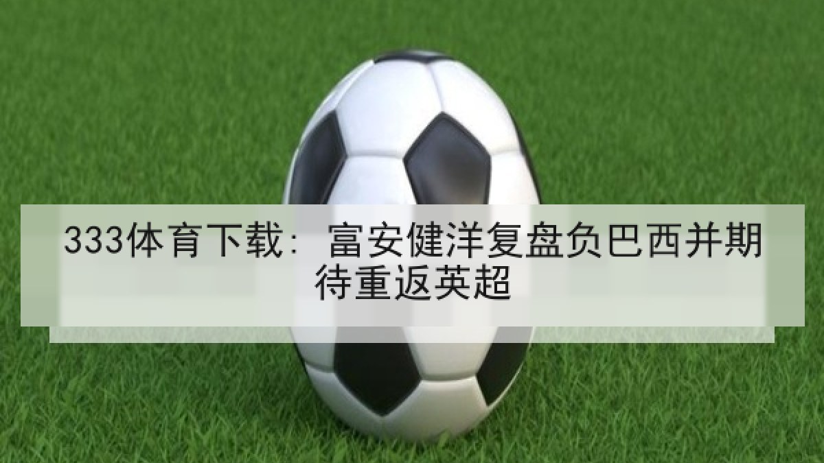 333体育下载: 富安健洋复盘负巴西并期待重返英超