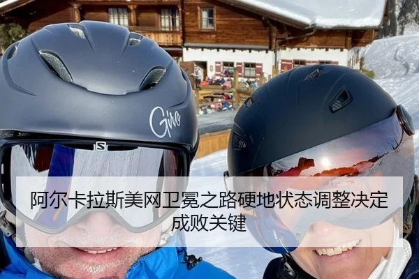 阿尔卡拉斯美网卫冕之路硬地状态调整决定成败关键