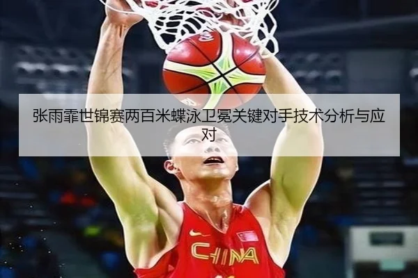 张雨霏世锦赛两百米蝶泳卫冕关键对手技术分析与应对