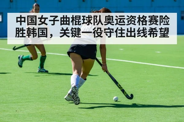 中国女子曲棍球队奥运资格赛险胜韩国，关键一役守住出线希望