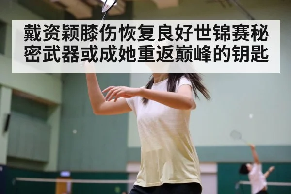 戴资颖膝伤恢复良好世锦赛秘密武器或成她重返巅峰的钥匙