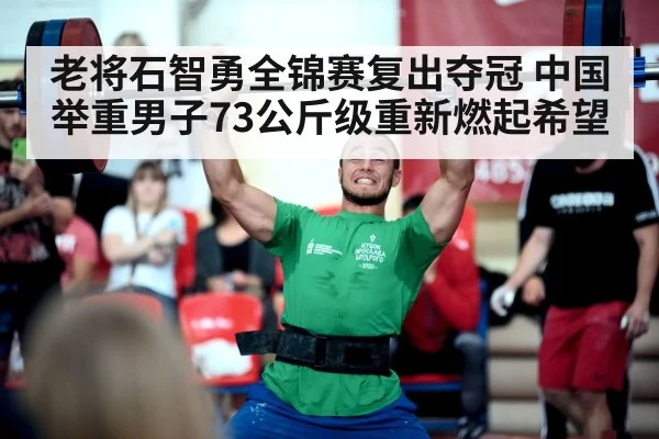 老将石智勇全锦赛复出夺冠 中国举重男子73公斤级重新燃起希望