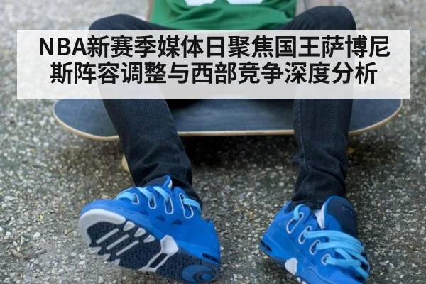 NBA新赛季媒体日聚焦国王萨博尼斯阵容调整与西部竞争深度分析