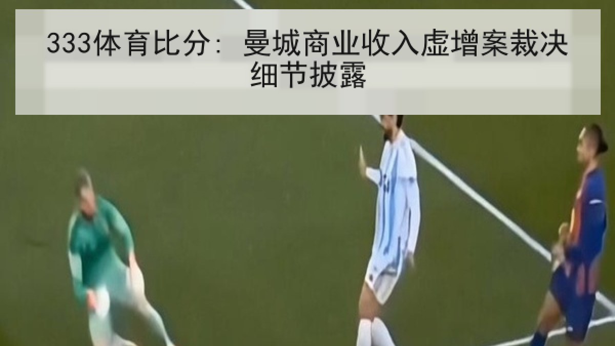 333体育比分: 曼城商业收入虚增案裁决细节披露 333体育比分: 曼城商业收入虚增案裁决细节披露